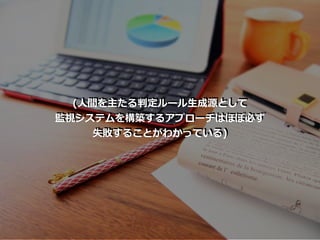 (⼈間を主たる判定ルール⽣成源として
監視システムを構築するアプローチはほぼ必ず
失敗することがわかっている)
 