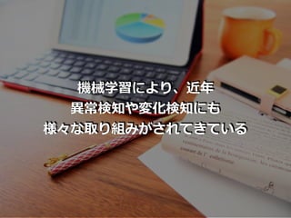 機械学習により、近年
異常検知や変化検知にも
様々な取り組みがされてきている
 