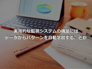 実⽤的な監視システムの構築には
データからパターンを⾃動学習する、とか
 