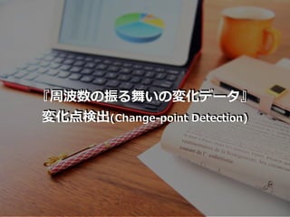 『周波数の振る舞いの変化データ』
変化点検出(Change-point Detection)
 