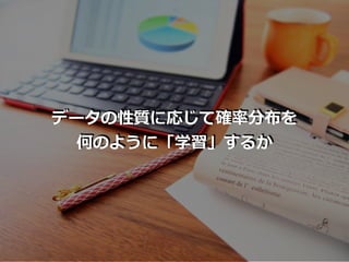 データの性質に応じて確率分布を
何のように「学習」するか
 