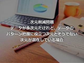 次元削減問題
データが多次元だけれど、データの
パターン把握に役⽴つ次元とそうでない
次元が混在している場合
 