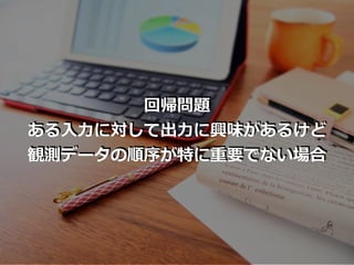 回帰問題
ある⼊⼒に対して出⼒に興味があるけど
観測データの順序が特に重要でない場合
 