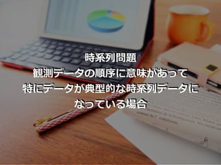 時系列問題
観測データの順序に意味があって
特にデータが典型的な時系列データに
なっている場合
 