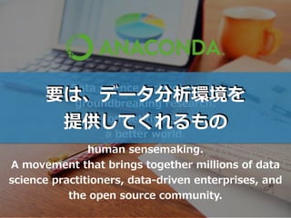 Data science technology for
groundbreaking research.
a competitive edge.
a better world.
human sensemaking.
A movement that brings together millions of data
science practitioners, data-driven enterprises, and
the open source community.
要は、データ分析環境を
提供してくれるもの
 