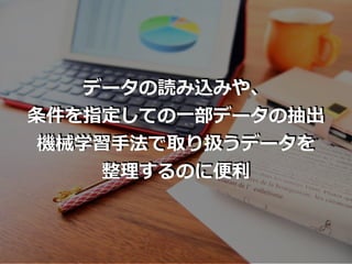 データの読み込みや、
条件を指定しての⼀部データの抽出
機械学習⼿法で取り扱うデータを
整理するのに便利
 
