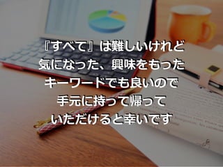 『すべて』は難しいけれど
気になった、興味をもった
キーワードでも良いので
⼿元に持って帰って
いただけると幸いです
 