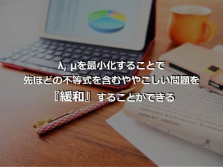 λ, μを最⼩化することで
先ほどの不等式を含むややこしい問題を
『緩和』することができる
 
