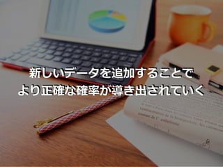 新しいデータを追加することで
より正確な確率が導き出されていく
 