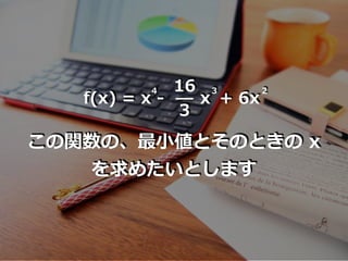 16
3
x
3
f(x) = x -
4
+ 6x
2
この関数の、最⼩値とそのときの x
を求めたいとします
 