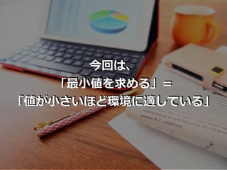 今回は、
「最⼩値を求める」=
「値が⼩さいほど環境に適している」
 