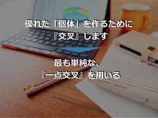 優れた「個体」を作るために
『交叉』します
最も単純な、
『⼀点交叉』を⽤いる
 