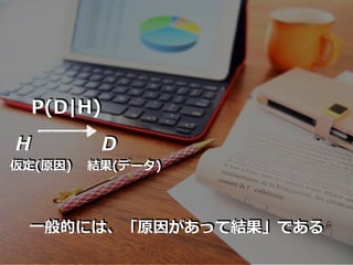 H D
P(D|H)
仮定(原因) 結果(データ)
⼀般的には、「原因があって結果」である
 