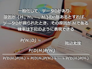 ⼀般化して、データDがあり、
原因が {H1, H2, …, Hn}のn個あるとすれば、
データDが得られたとき、その原因が Hiである
確率は下記のように表現できる
P(Hi|D) =
P(D|Hi)P(Hi)
P(D|H1)P(H1) + P(D|H2)P(H2) + … + P(D|Hn)P(Hn)
周辺尤度
 