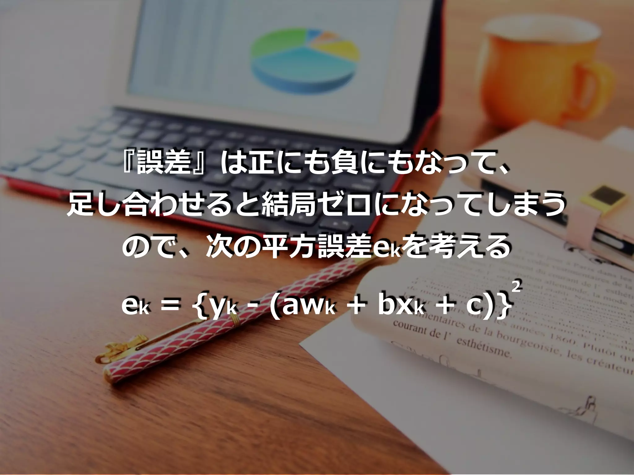 『誤差』は正にも負にもなって、
⾜し合わせると結局ゼロになってしまう
ので、次の平⽅誤差ekを考える
ek = {yk - (awk + bxk + c)}
2
 