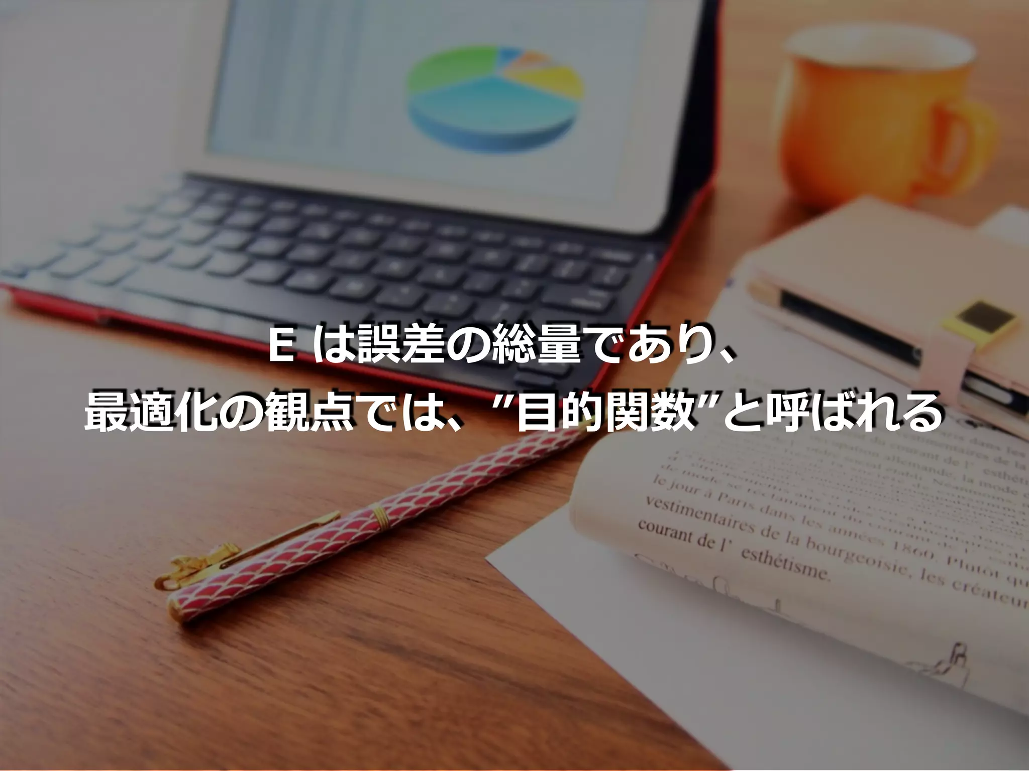 E は誤差の総量であり、
最適化の観点では、”⽬的関数”と呼ばれる
 
