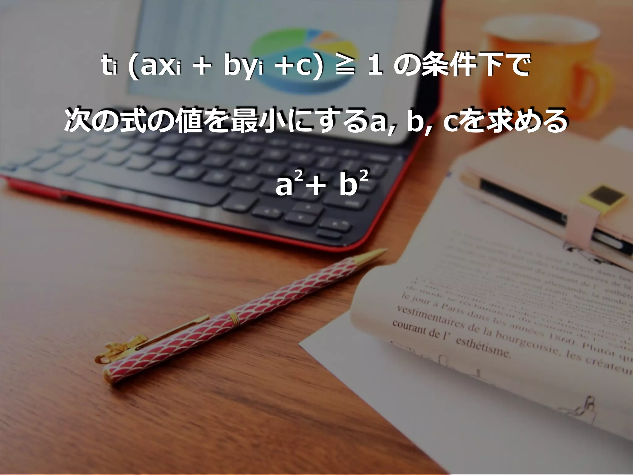 ti (axi + byi +c) ≧ 1 の条件下で
次の式の値を最⼩にするa, b, cを求める
a + b2 2
 