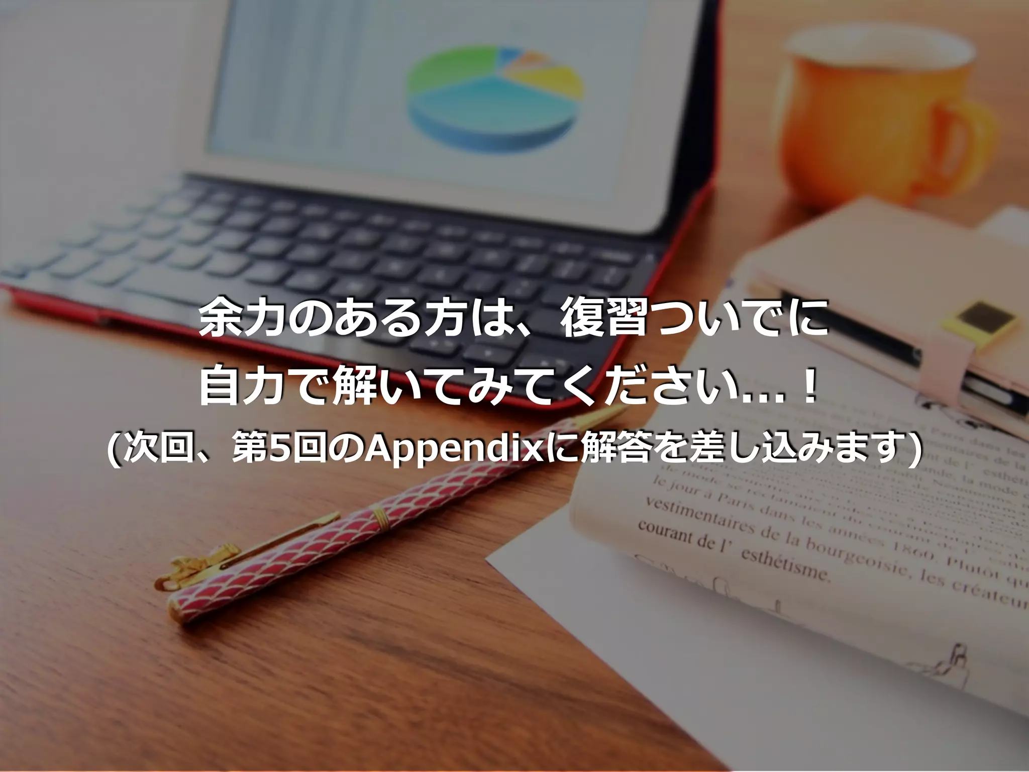 余⼒のある⽅は、復習ついでに
⾃⼒で解いてみてください...！
(次回、第5回のAppendixに解答を差し込みます)
 