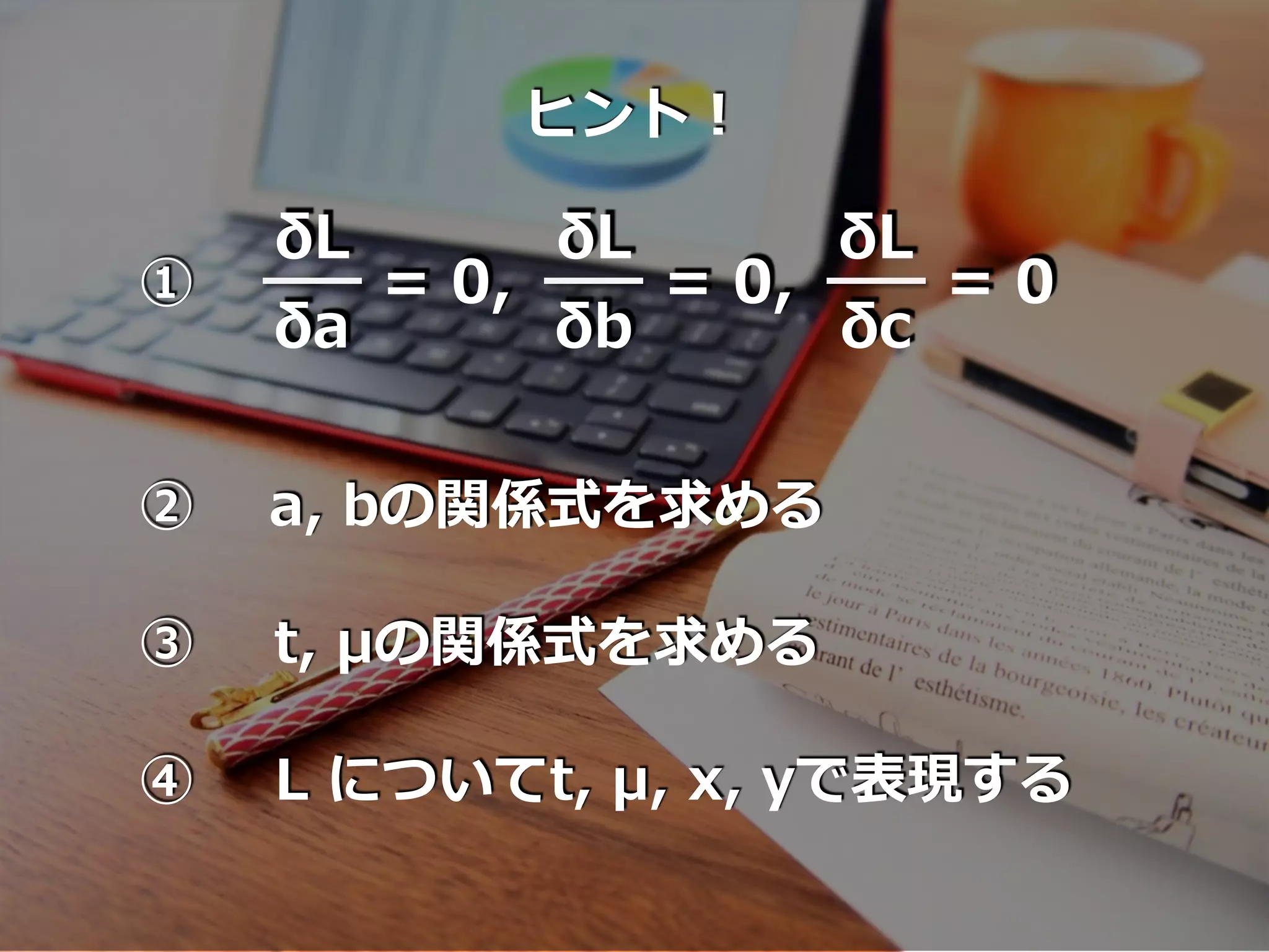 ヒント！
δL
δa
= 0,
δL
δb
= 0,
δL
δc
= 0①
② a, bの関係式を求める
③ t, μの関係式を求める
④ L についてt, μ, x, yで表現する
 