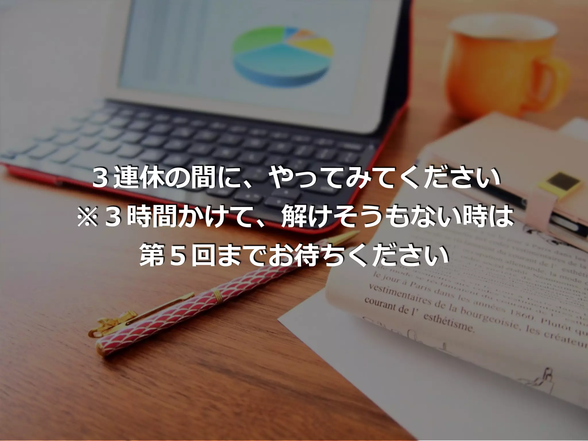 ３連休の間に、やってみてください
※３時間かけて、解けそうもない時は
第５回までお待ちください
 