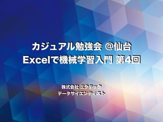 カジュアル勉強会 @仙台
Excelで機械学習入門 第4回
株式会社 エクテック
データサイエンティスト
 