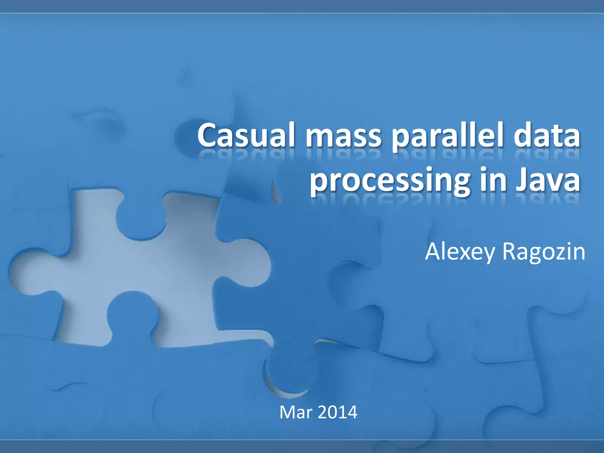 Casual mass parallel data
processing in Java
Alexey Ragozin
Mar 2014
 