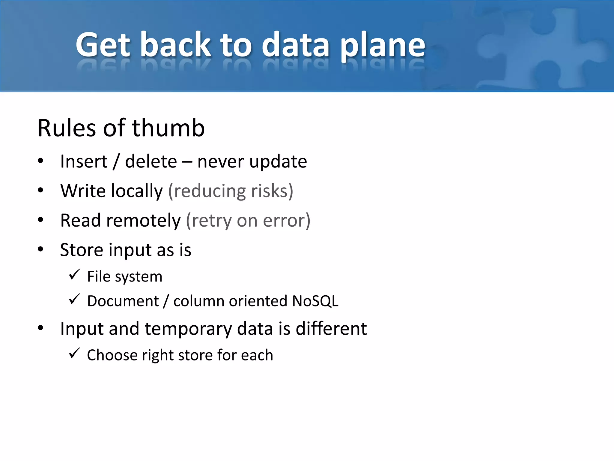 Get back to data plane
Rules of thumb
• Insert / delete – never update
• Write locally (reducing risks)
• Read remotely (retry on error)
• Store input as is
 File system
 Document / column oriented NoSQL
• Input and temporary data is different
 Choose right store for each
 