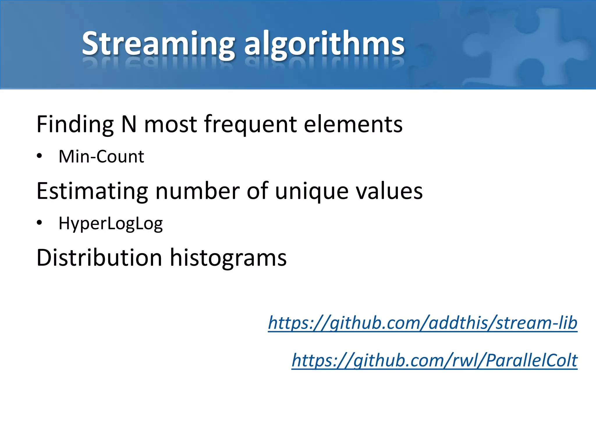Streaming algorithms
Finding N most frequent elements
• Min-Count
Estimating number of unique values
• HyperLogLog
Distribution histograms
https://github.com/addthis/stream-lib
https://github.com/rwl/ParallelColt
 