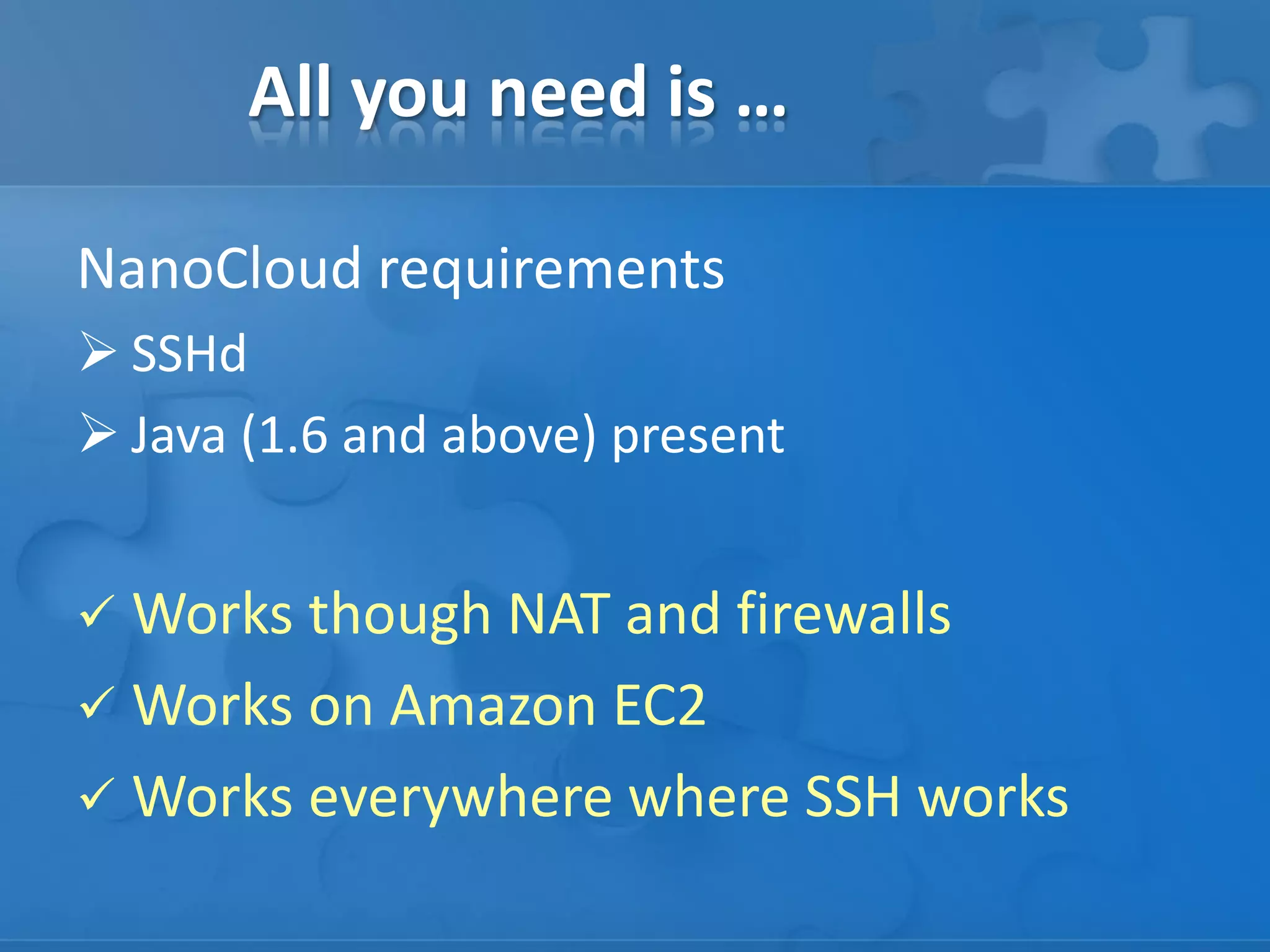 All you need is …
NanoCloud requirements
 SSHd
 Java (1.6 and above) present
 Works though NAT and firewalls
 Works on Amazon EC2
 Works everywhere where SSH works
 