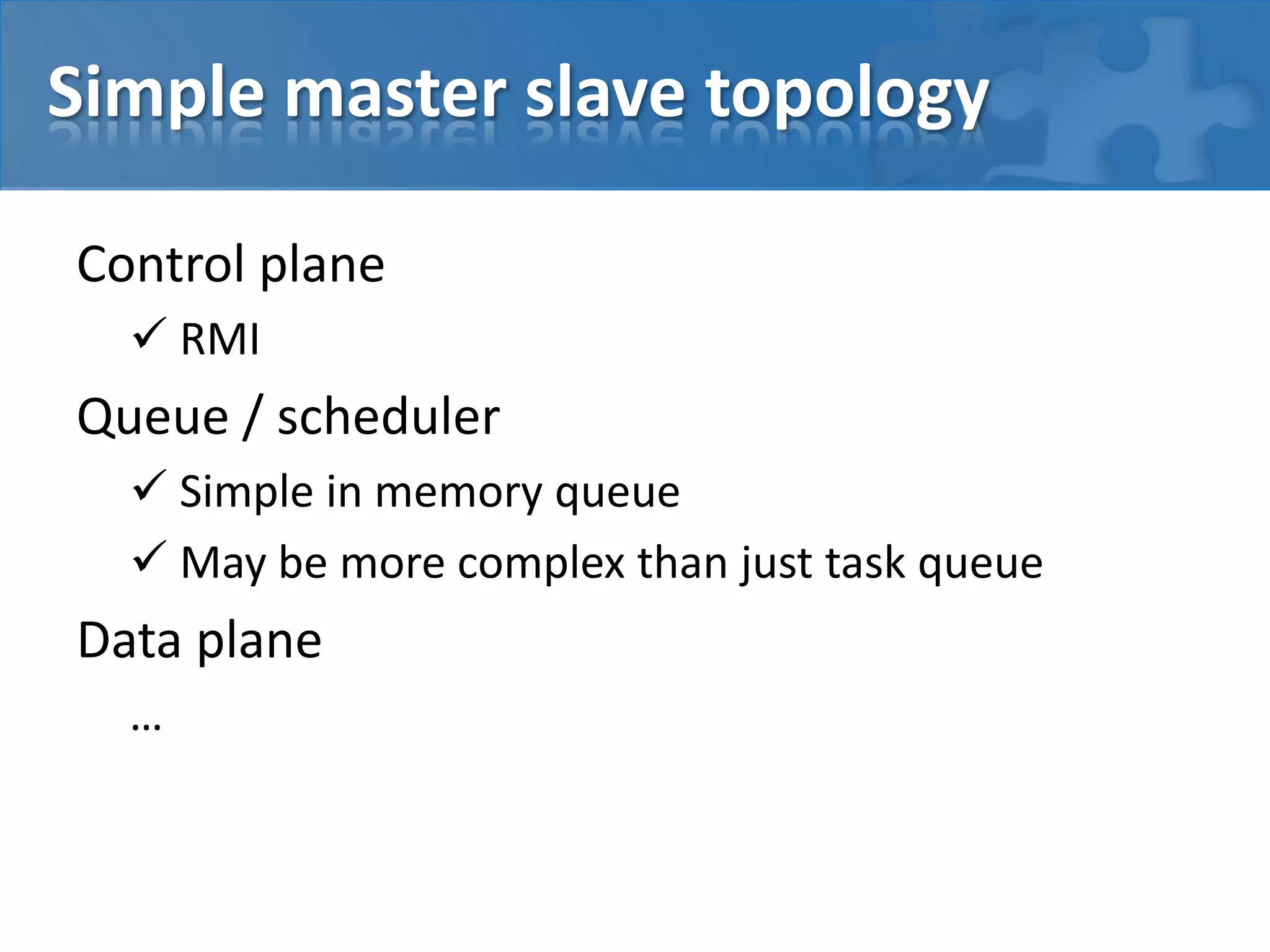Simple master slave topology
Control plane
 RMI
Queue / scheduler
 Simple in memory queue
 May be more complex than just task queue
Data plane
…
 