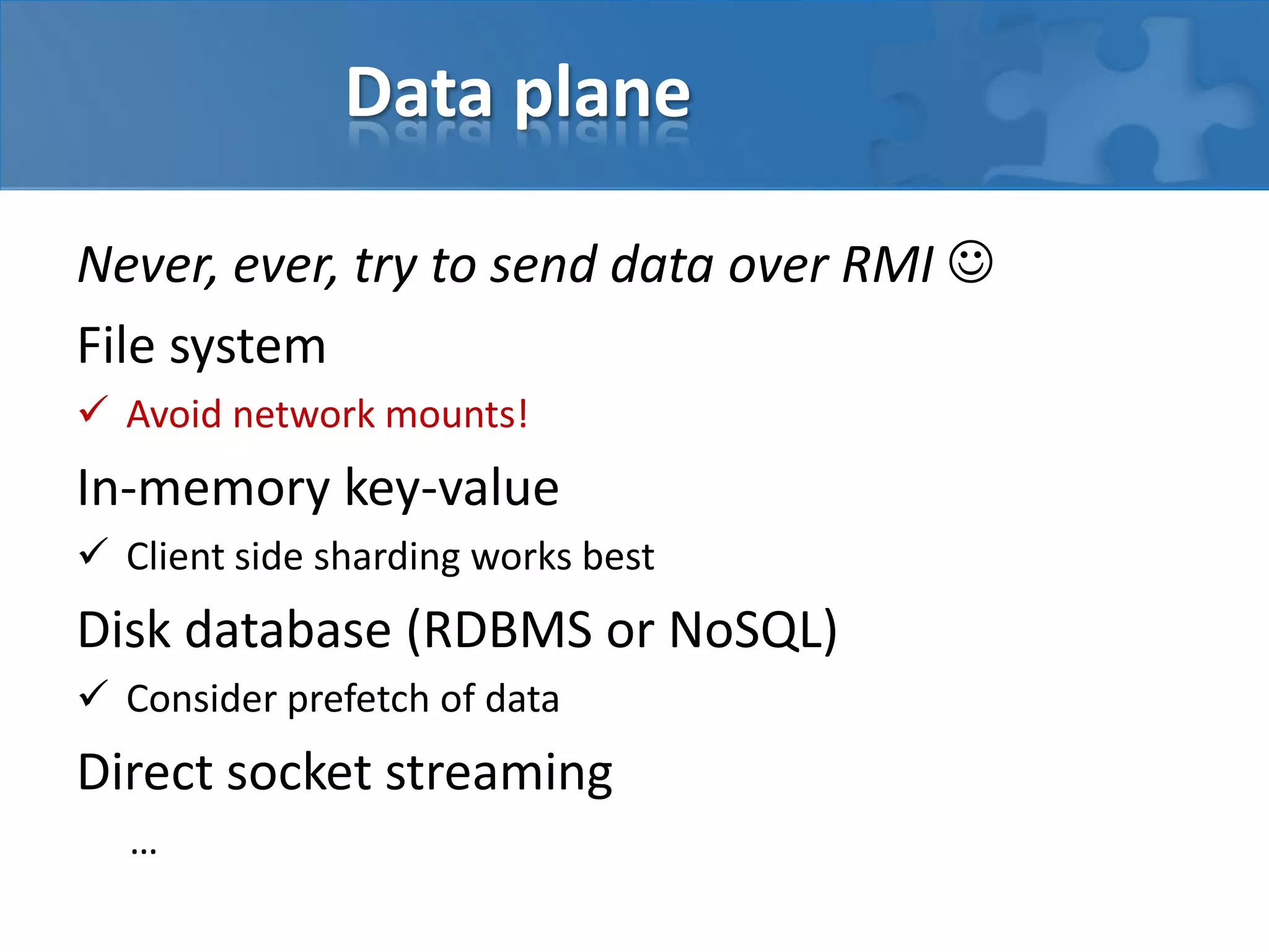 Data plane
Never, ever, try to send data over RMI 
File system
 Avoid network mounts!
In-memory key-value
 Client side sharding works best
Disk database (RDBMS or NoSQL)
 Consider prefetch of data
Direct socket streaming
…
 