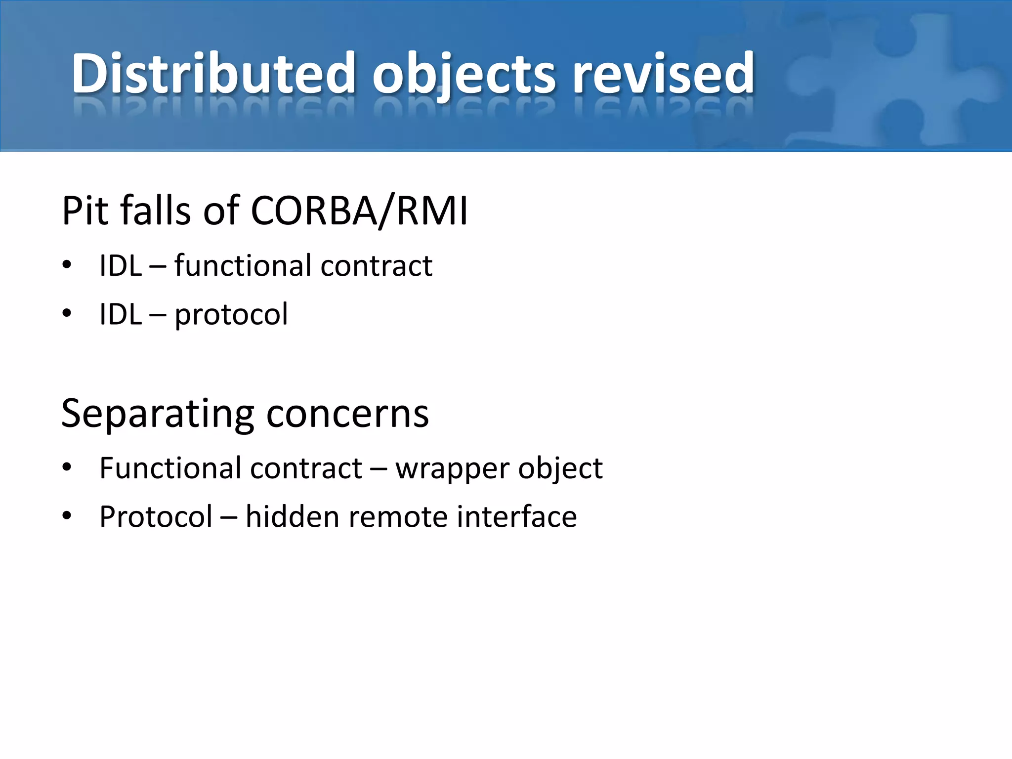 Distributed objects revised
Pit falls of CORBA/RMI
• IDL – functional contract
• IDL – protocol
Separating concerns
• Functional contract – wrapper object
• Protocol – hidden remote interface
 