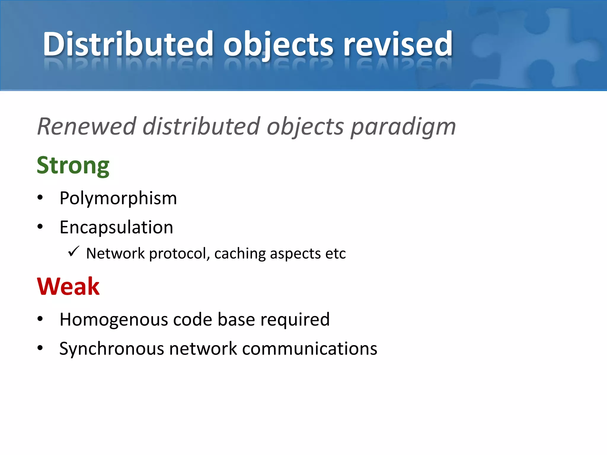 Distributed objects revised
Renewed distributed objects paradigm
Strong
• Polymorphism
• Encapsulation
 Network protocol, caching aspects etc
Weak
• Homogenous code base required
• Synchronous network communications
 