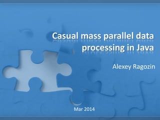 Casual mass parallel data
processing in Java
Alexey Ragozin
Mar 2014
 