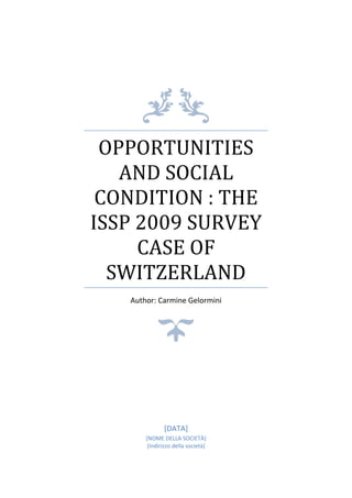 OPPORTUNITIES
AND SOCIAL
CONDITION : THE
ISSP 2009 SURVEY
CASE OF
SWITZERLAND
Author: Carmine Gelormini
[DATA]
[NOME DELLA SOCIETÀ]
[Indirizzo della società]
 