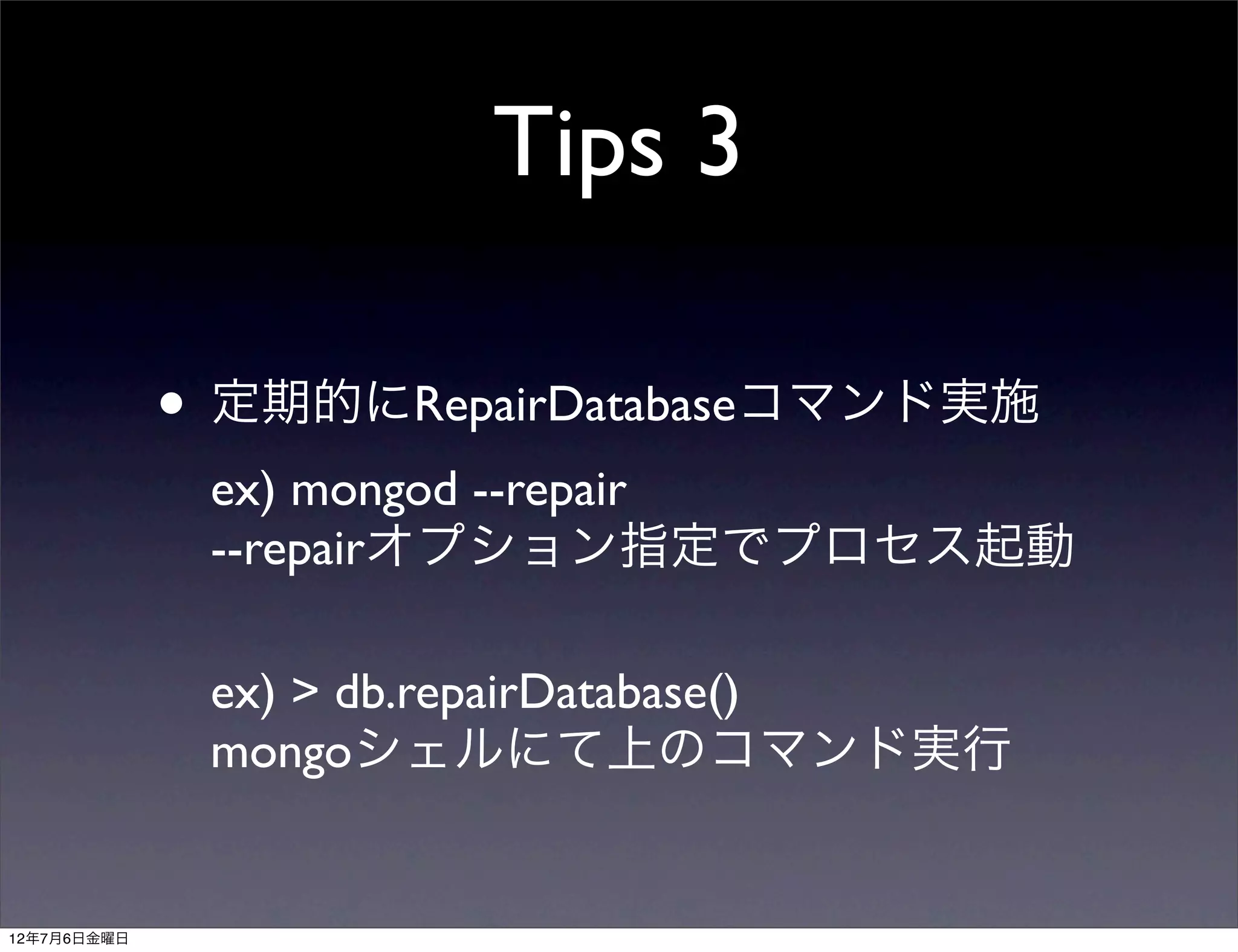 Tips 3

             • 定期的にRepairDatabaseコマンド実施
              ex) mongod --repair
              --repairオプション指定でプロセス起動

              ex) > db.repairDatabase()
              mongoシェルにて上のコマンド実行


12年7月6日金曜日
 