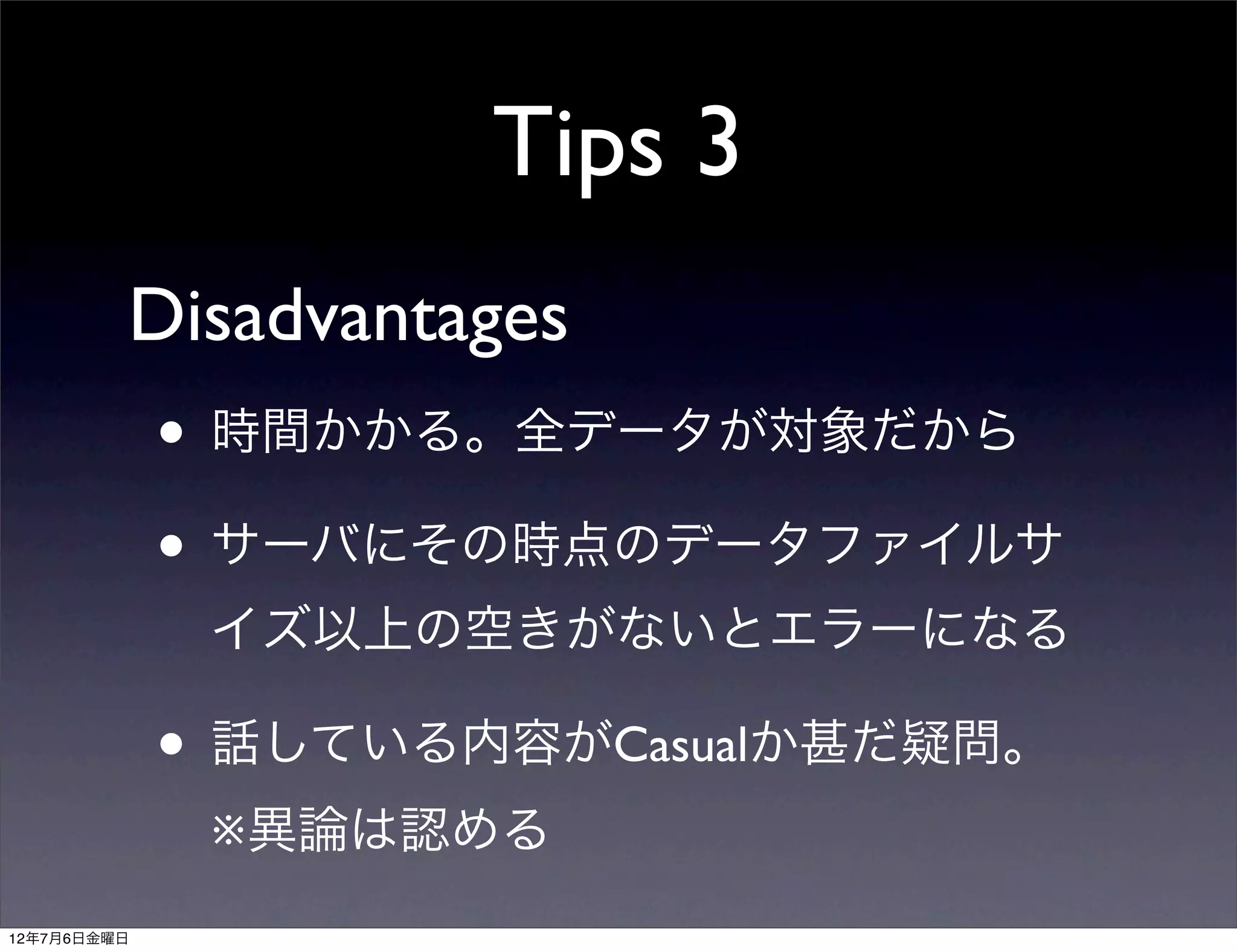 Tips 3
         Disadvantages
             • 時間かかる。全データが対象だから
             • サーバにその時点のデータファイルサ
              イズ以上の空きがないとエラーになる

             • 話している内容がCasualか甚だ疑問。
              ※異論は認める
12年7月6日金曜日
 