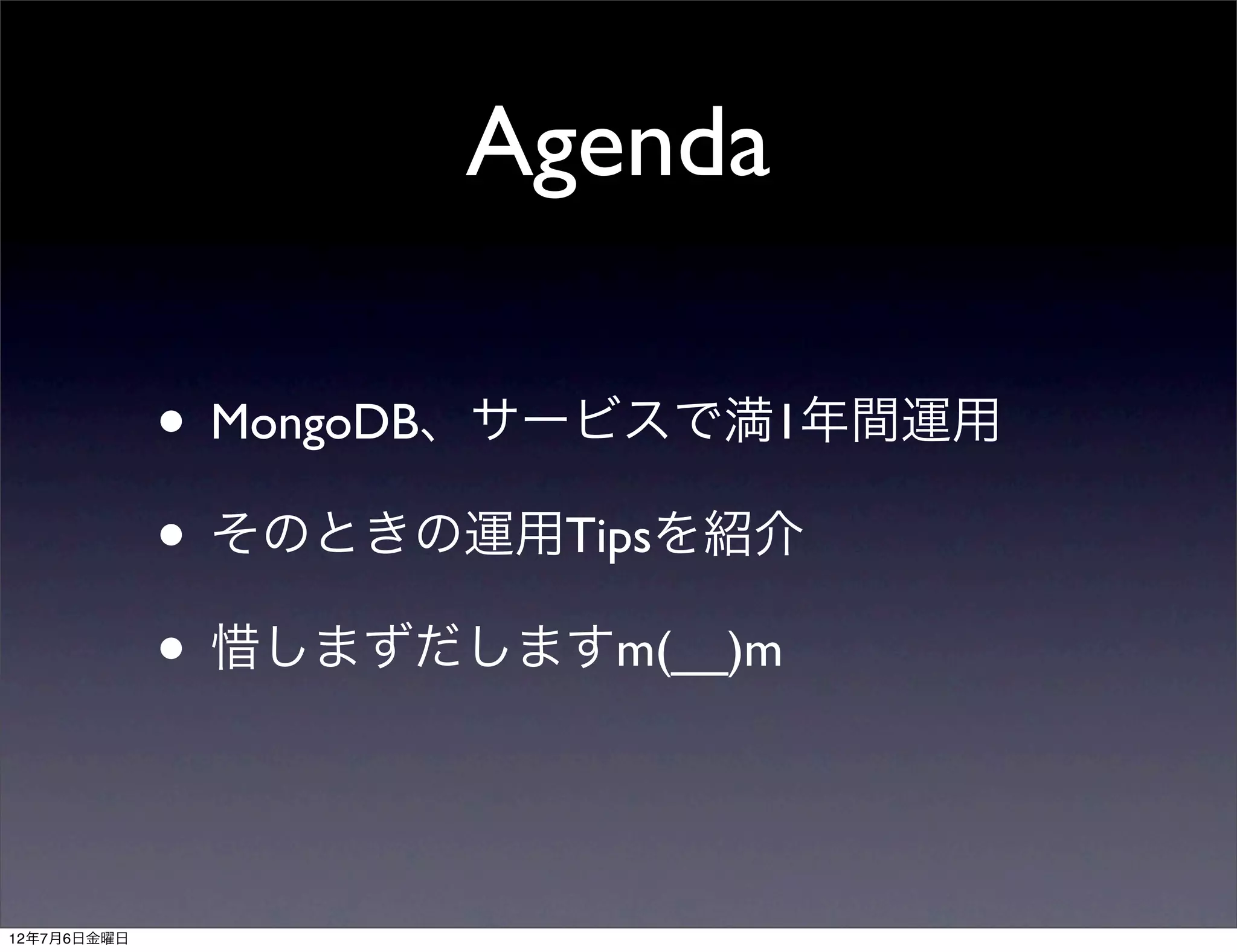 Agenda

             • MongoDB、サービスで満1年間運用
             • そのときの運用Tipsを紹介
             • 惜しまずだしますm(__)m


12年7月6日金曜日
 