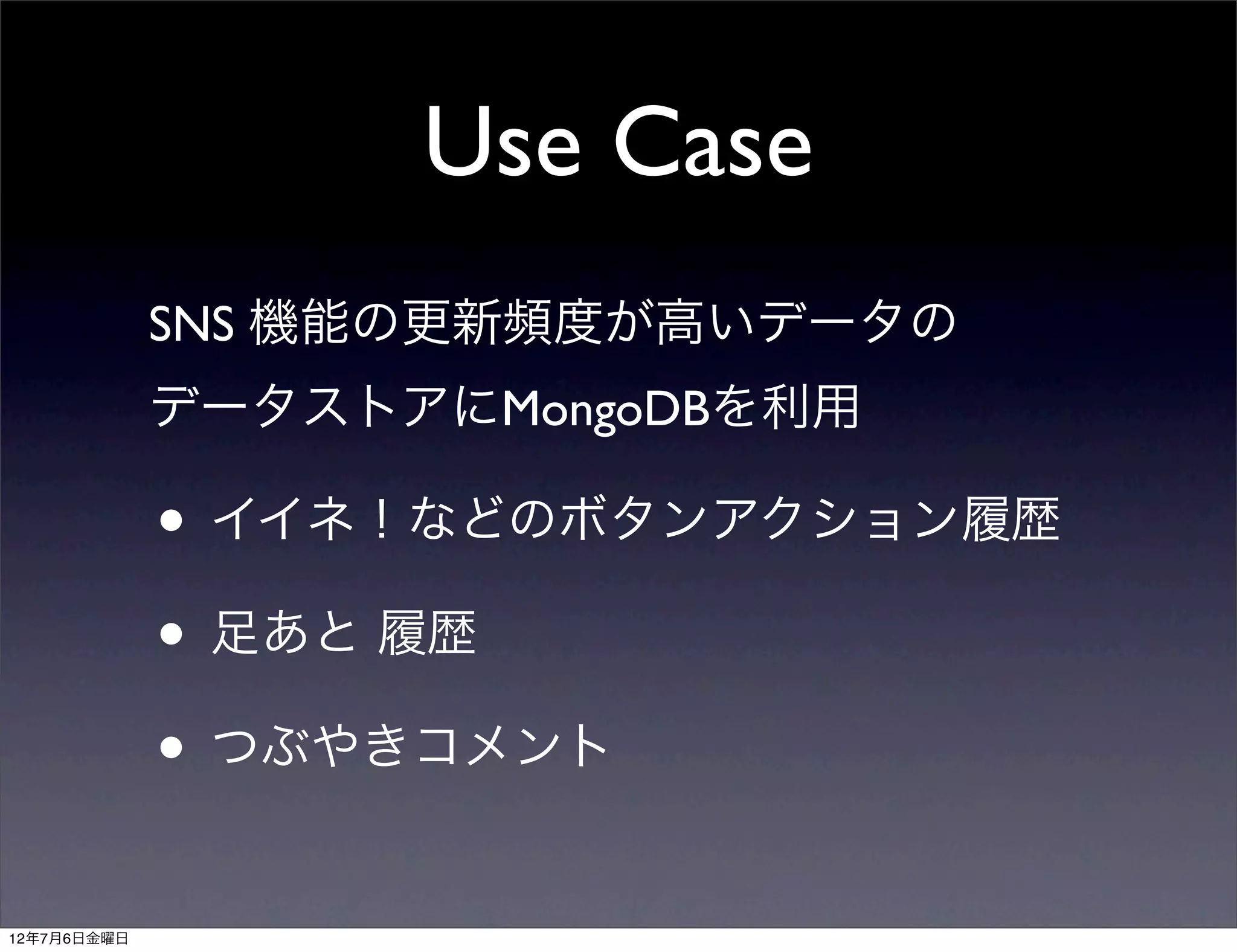 Use Case
             SNS 機能の更新頻度が高いデータの
             データストアにMongoDBを利用

             • イイネ！などのボタンアクション履歴
             • 足あと 履歴
             • つぶやきコメント
12年7月6日金曜日
 