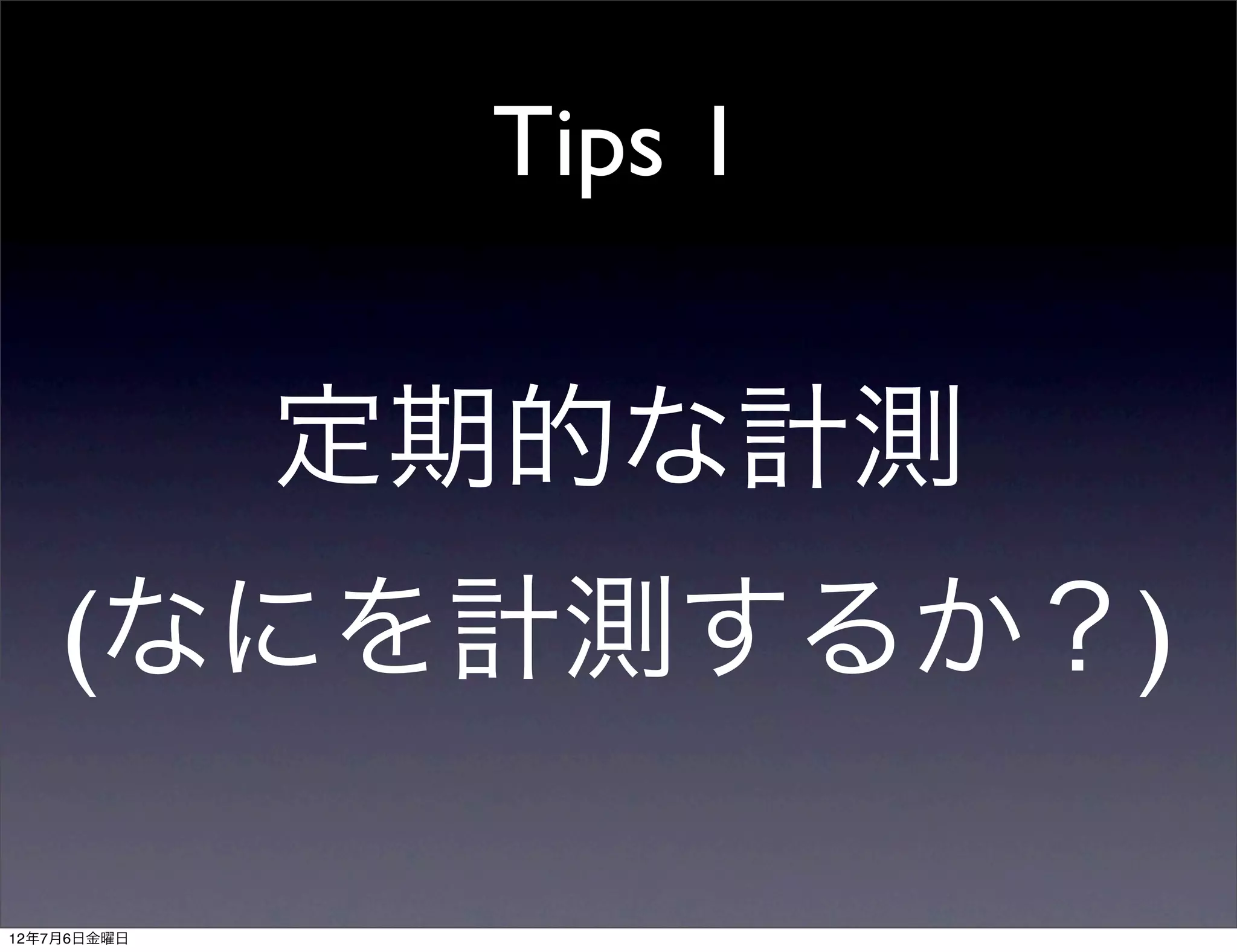 Tips 1


             定期的な計測
    (なにを計測するか？)

12年7月6日金曜日
 