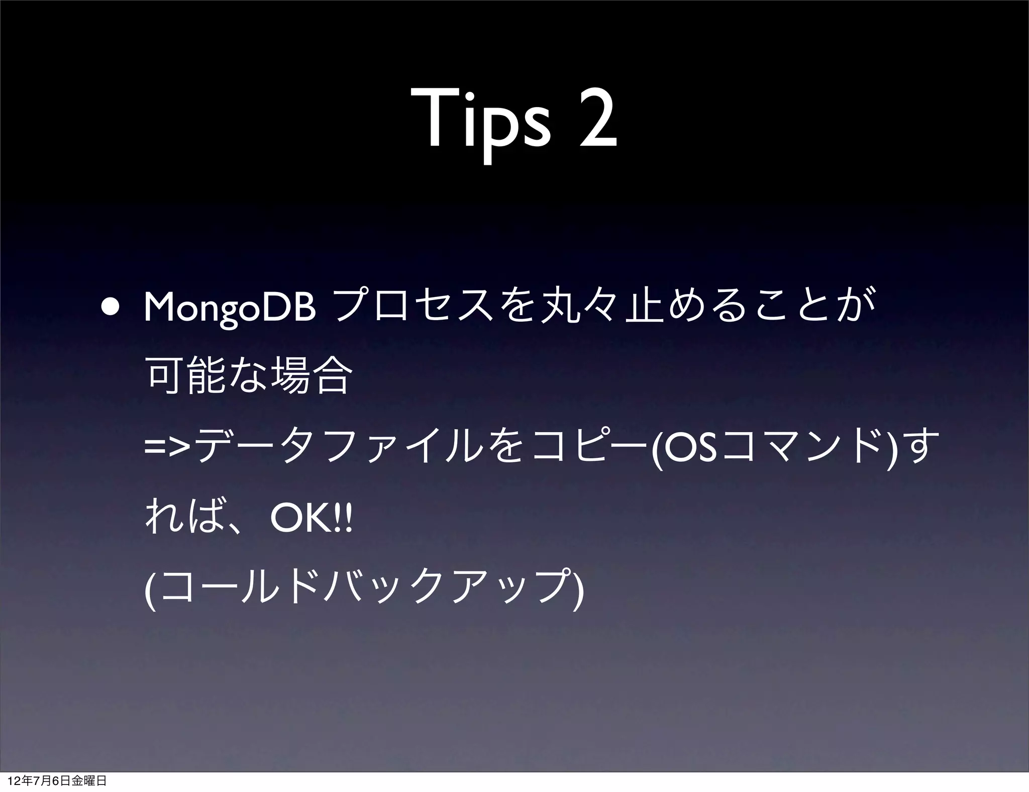 Tips 2

         • MongoDB プロセスを丸々止めることが
             可能な場合
             =>データファイルをコピー(OSコマンド)す
             れば、OK!!
             (コールドバックアップ)



12年7月6日金曜日
 