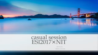 casual session
ESI2017×NIT
2017/01/20
@Rikkyo university
 