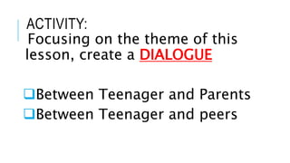 ACTIVITY:
Focusing on the theme of this
lesson, create a DIALOGUE
Between Teenager and Parents
Between Teenager and peers
 
