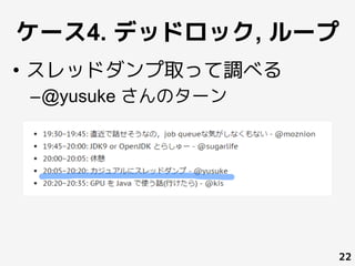 ケース4. デッドロック, ループ
22
 
	
•  スレッドダンプ取って調べる
– @yusuke さんのターン
 