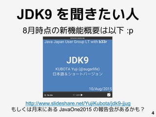 JDK9 を聞きたい人
4
http://www.slideshare.net/YujiKubota/jdk9-jjug
もしくは月末にある JavaOne2015 の報告会があるかも？
8月時点の新機能概要は以下 :p
 