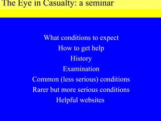 What conditions to expect
How to get help
History
Examination
Common (less serious) conditions
Rarer but more serious conditions
Helpful websites
The Eye in Casualty: a seminar
 