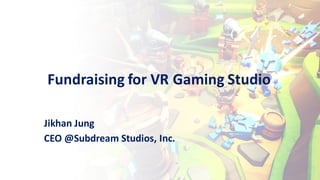 Jikhan	Jung
CEO	@Subdream	Studios,	Inc.
Fundraising	for	VR	Gaming	Studio	
 