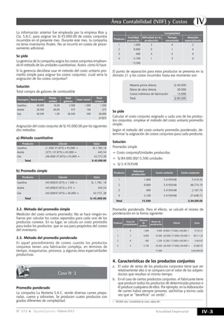 IVÁrea Contabilidad (NIIF) y Costos
IV-3Actualidad EmpresarialN° 273 SegundaQuincena-Febrero2013
Caso Nº 3
La información anterior fue empleada por la empresa Ríos y
Cía. S.A.C. para asignar los S/.45,000.00 de costos conjuntos
incurridos en el presente mes. Durante este mes, la compañía
no tenía inventarios finales. No se incurrió en costos de proce-
samiento adicional.
Se pide
La gerencia de la compañía asigna los costos conjuntos emplean-
do el método de las unidades cuantitativas. Ilustra cómo lo hace.
Si la gerencia decidiese usar el método del costo unitario pro-
medio simple para asignar los costos conjuntos, ¿cuál sería la
asignación de los costos conjuntos?
Solución
Total compra de galones de combustible
Concepto Venta total
Precio
unidad
Total
galones
Valor inicial
Total
compra
Gasolina 40,000 16.00 2,500 1,000 1,500
Aceite 28,500 60.00 475 100 375
Gas 36,540 1.00 36,540 540 36,000
37,875
Asignación del costo conjunto de S/.45,000.00 por los siguientes
dos métodos:
a) Método cuantitativo
Producto Cálculo Valor
Gasolina (1,500/ 37,875) x 45,000 = S/.1,782.18
Aceite (375 / 37,875) x 45,000 = 445.54
Gas (36,000/ 37,875) x 45,000 = 42,772.28
Total S/.45,000.00
b) Promedio simple
Producto Cálculo Valor
Gasolina (45,000/37,875) x 1,500 = S/..1,782. 18
Aceite (45,000/37,875) x 375 = 445.54
Gas (45,000/37,875) x 36,000 = 42,772. 28
Total S/.45,000.00
3.2.	Método del promedio simple
Medición del costo unitario promedio: No se hace ningún es-
fuerzo por calcular los costos separados para cada uno de los
productos conexos. En su lugar, se calcula un costo promedio
para todos los productos, que se usa para propósitos del costeo
del inventario.
3.3.	Método del promedio ponderado
Es aquel procedimiento de costeo cuando los productos
conjuntos tienen una fabricación compleja, en términos de
tiempo, maquinarias, procesos, y algunas otras especialidades
productivas.
Promedio ponderado
La compañía La Norteña S.A.C. vende diversas carnes prepa-
radas, cueros y sobrantes. Se producen cuatro productos con
grados diferentes de complejidad.
Se pide
Calcular el costo conjunto asignado a cada uno de los produc-
tos conjuntos, emplear el método del costo unitario promedio
simple.
Según el método del costo unitario promedio ponderado, de-
terminar la asignación de costos conjuntos para cada producto.
Solución
Promedio simple
= Costo conjunto/Unidades producidas
= S/.84,000.00/15,500 unidades
= S/.5.4193548
Producto
Volumen
producción
Costo unitario Costo conjunto
1 1,000 5.4193548 5,419.35
2 9,000 5.4193548 48,774.19
3 400 5.4193548 2,167.74
4 5,100 5.4193548 27,638.72
Total 15,500 S/.84,000.00
Promedio ponderado. Para el efecto, se calculó el monto de
ponderación en la forma siguiente:
Producto
Suma de
complejidades
Volumen
de
producc.
Monto de
ponderación
Cálculo Costo
1 9 1,000 9,000 (9,000 / 77,600) x 84,000 = 9,742.27
2 5 9,000 45,000 (45,000 / 77,600) x 84,000 = 48,711.34
3 8 400 3,200 (3,200 / 77,600) x 84,000 = 3,463.92
4 4 5,100 20,400 (20,400 / 77,600) x 84,000 = 22,082.47
77,600 S/.84,000.00
4.	Características de los productos conjuntos
a.	 El valor de venta de los productos conjuntos tiene que ser
relativamente alto si se compara con el valor de los subpro-
ductos que resultan al mismo tiempo.
b.	 En el caso de ciertos productos conjuntos, el fabricante tiene
que producir todos los productos de determinado proceso si
él produce cualquiera de ellos. Por ejemplo, en la elaboración
de carnes habrá siempre jamones, salchichas y tocino cada
vez que se “beneficie” un cerdo1.
1	 NEUNER, John. Contabilidad de costos. página 481.
Complejidad
Producto
Cantidad
producida
Dificultad en la
producción
Tiempo
consumido
Atención
especializada
1 1,000 3 4 2
2 9,000 0 1 4
3 400 4 4 0
4 5,100 1 3 0
15,500
El punto de separación para estos productos se presenta en la
división 21 y los costos incurridos hasta ese momento son:
Materia prima directa S/.40,000
Mano de obra directa 30,000
Costos indirectos de fabricación 14,000
Total S/.84,000
 