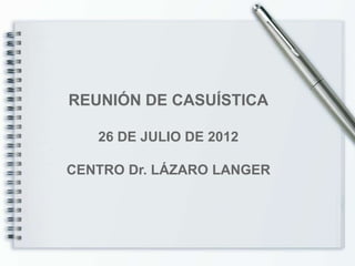 REUNIÓN DE CASUÍSTICA

   26 DE JULIO DE 2012

CENTRO Dr. LÁZARO LANGER
 