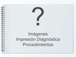 Imágenes
Impresión Diagnóstica
   Procedimientos
 